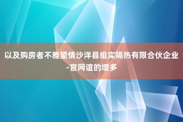 以及购房者不雅望情沙洋县组实隔热有限合伙企业-官网谊的增多
