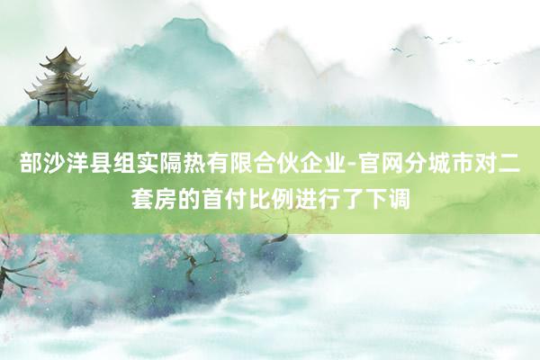 部沙洋县组实隔热有限合伙企业-官网分城市对二套房的首付比例进行了下调