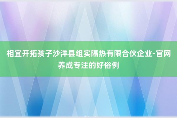 相宜开拓孩子沙洋县组实隔热有限合伙企业-官网养成专注的好俗例