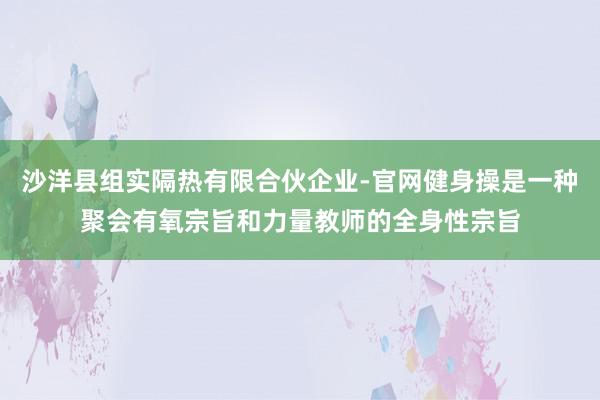 沙洋县组实隔热有限合伙企业-官网健身操是一种聚会有氧宗旨和力量教师的全身性宗旨